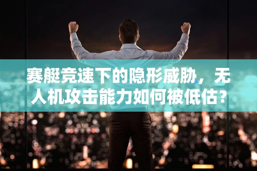 赛艇竞速下的隐形威胁，无人机攻击能力如何被低估？