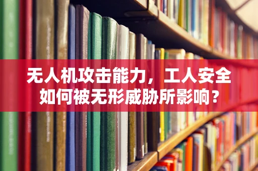 无人机攻击能力，工人安全如何被无形威胁所影响？