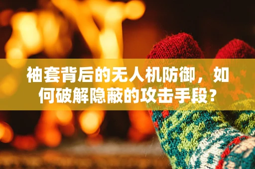 袖套背后的无人机防御，如何破解隐蔽的攻击手段？