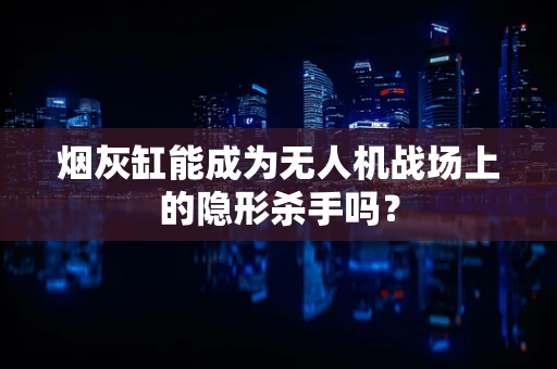烟灰缸能成为无人机战场上的隐形杀手吗？
