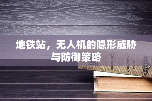 地铁站，无人机的隐形威胁与防御策略