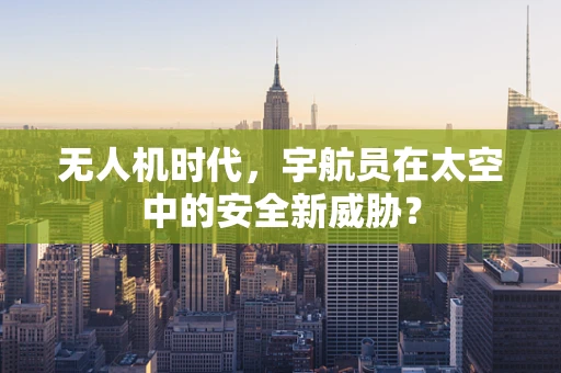 无人机时代，宇航员在太空中的安全新威胁？