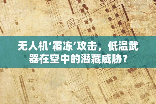 无人机‘霜冻’攻击，低温武器在空中的潜藏威胁？