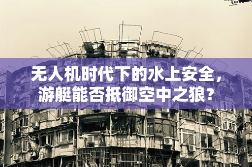 无人机时代下的水上安全，游艇能否抵御空中之狼？