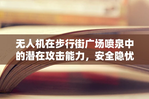 无人机在步行街广场喷泉中的潜在攻击能力，安全隐忧与应对策略