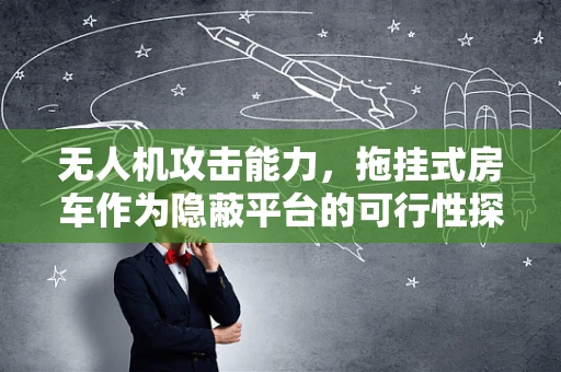 无人机攻击能力，拖挂式房车作为隐蔽平台的可行性探讨