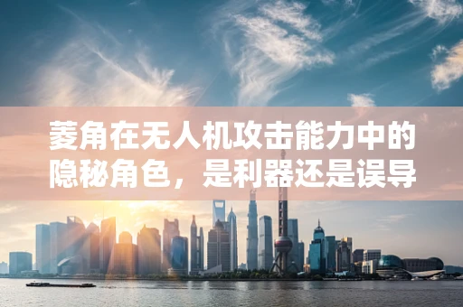 菱角在无人机攻击能力中的隐秘角色，是利器还是误导？
