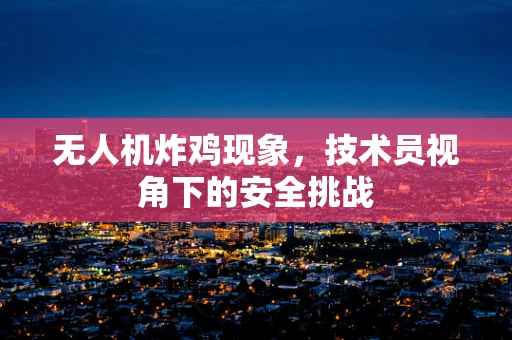 无人机炸鸡现象，技术员视角下的安全挑战
