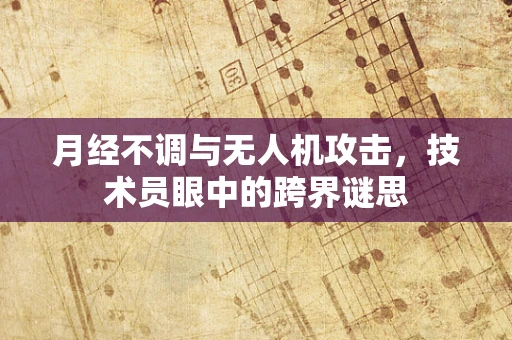月经不调与无人机攻击，技术员眼中的跨界谜思