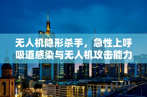 无人机隐形杀手，急性上呼吸道感染与无人机攻击能力的关联之谜
