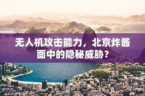 无人机攻击能力，北京炸酱面中的隐秘威胁？