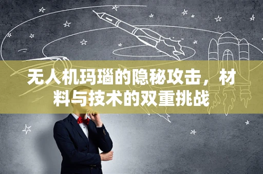 无人机玛瑙的隐秘攻击，材料与技术的双重挑战