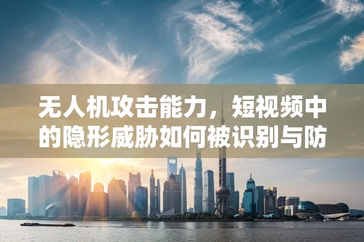 无人机攻击能力，短视频中的隐形威胁如何被识别与防范？