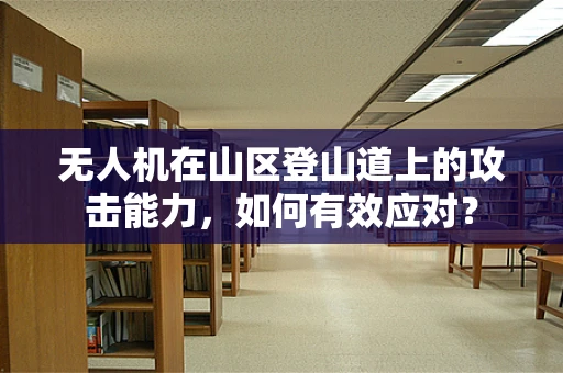 无人机在山区登山道上的攻击能力，如何有效应对？