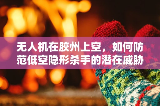 无人机在胶州上空，如何防范低空隐形杀手的潜在威胁？