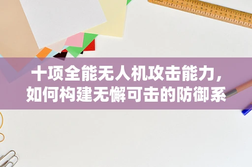 十项全能无人机攻击能力，如何构建无懈可击的防御系统？