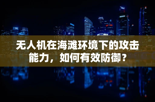 无人机在海滩环境下的攻击能力，如何有效防御？