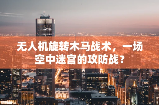 无人机旋转木马战术，一场空中迷宫的攻防战？