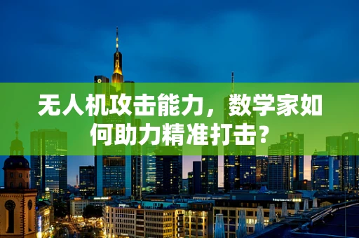无人机攻击能力，数学家如何助力精准打击？
