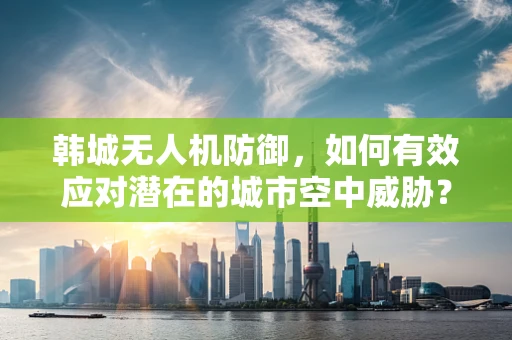 韩城无人机防御，如何有效应对潜在的城市空中威胁？