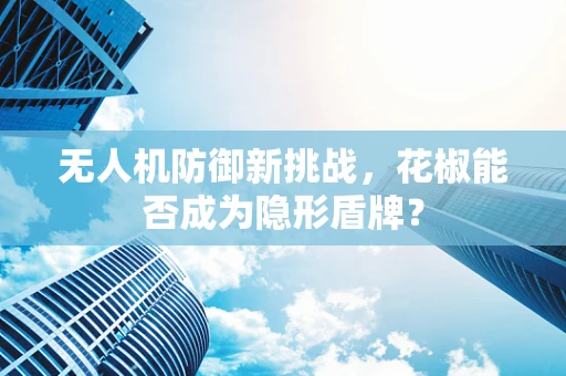 无人机防御新挑战，花椒能否成为隐形盾牌？