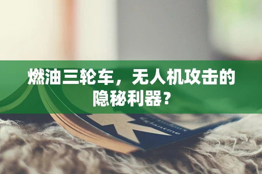 燃油三轮车，无人机攻击的隐秘利器？