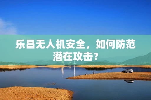 乐昌无人机安全，如何防范潜在攻击？