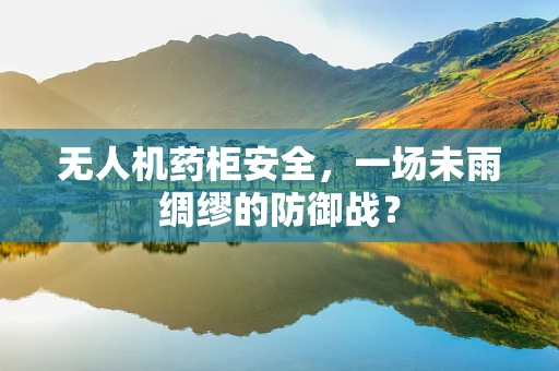 无人机药柜安全，一场未雨绸缪的防御战？