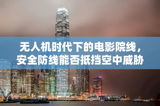 无人机时代下的电影院线，安全防线能否抵挡空中威胁？