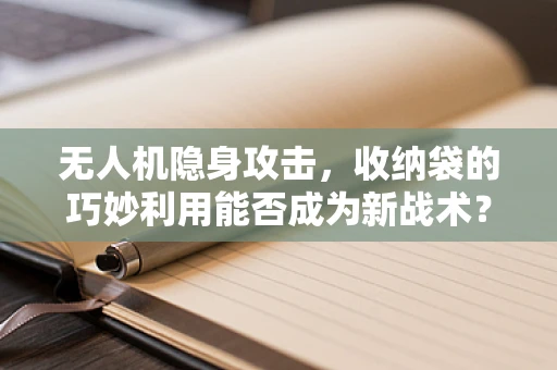 无人机隐身攻击，收纳袋的巧妙利用能否成为新战术？