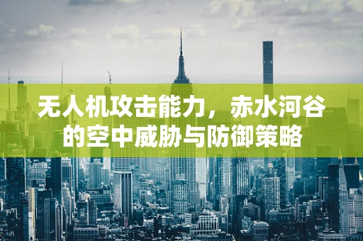 无人机攻击能力，赤水河谷的空中威胁与防御策略