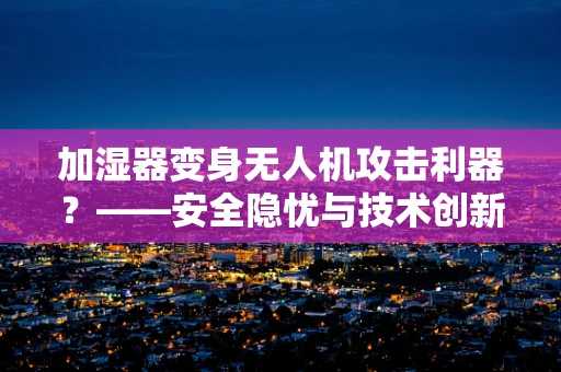 加湿器变身无人机攻击利器？——安全隐忧与技术创新间的微妙平衡