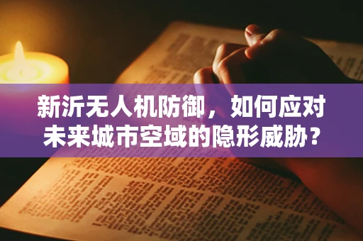 新沂无人机防御，如何应对未来城市空域的隐形威胁？
