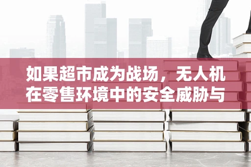 如果超市成为战场，无人机在零售环境中的安全威胁与防御策略