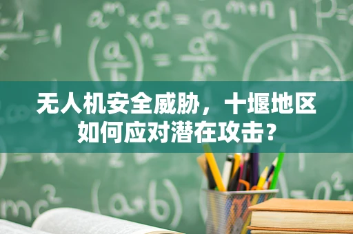 无人机安全威胁，十堰地区如何应对潜在攻击？