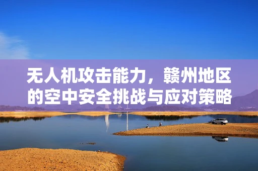 无人机攻击能力，赣州地区的空中安全挑战与应对策略