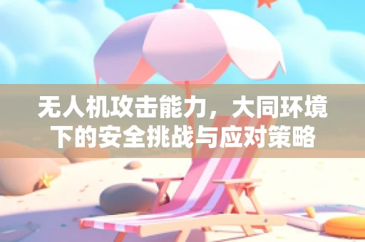 无人机攻击能力，大同环境下的安全挑战与应对策略