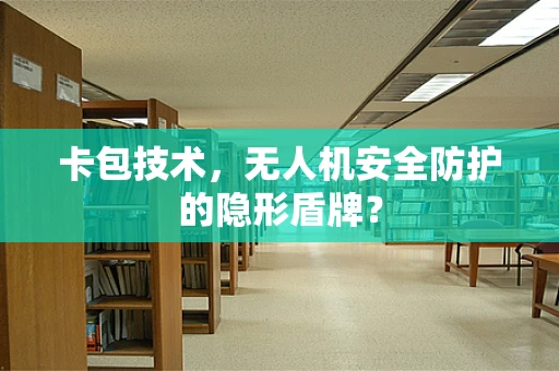 卡包技术，无人机安全防护的隐形盾牌？