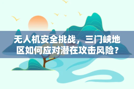 无人机安全挑战，三门峡地区如何应对潜在攻击风险？