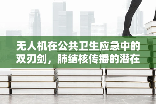无人机在公共卫生应急中的双刃剑，肺结核传播的潜在风险与防控策略？