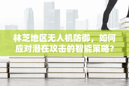 林芝地区无人机防御，如何应对潜在攻击的智能策略？