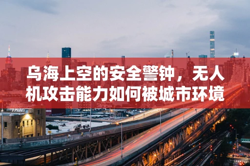 乌海上空的安全警钟，无人机攻击能力如何被城市环境所影响？