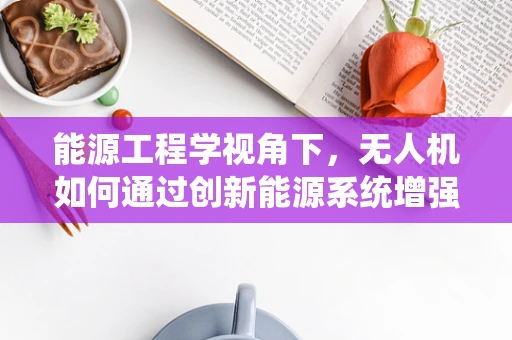 能源工程学视角下，无人机如何通过创新能源系统增强攻击能力？