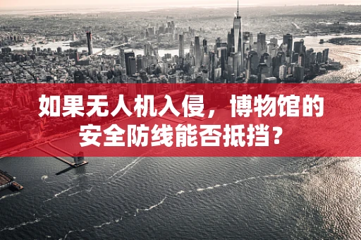 如果无人机入侵，博物馆的安全防线能否抵挡？
