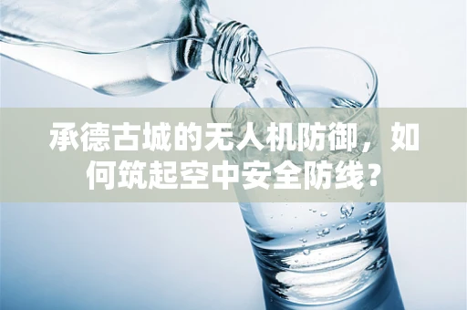承德古城的无人机防御，如何筑起空中安全防线？