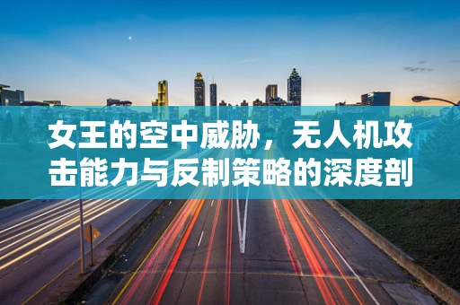 女王的空中威胁，无人机攻击能力与反制策略的深度剖析
