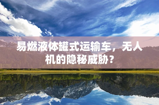 易燃液体罐式运输车，无人机的隐秘威胁？