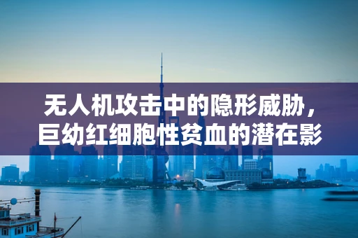 无人机攻击中的隐形威胁，巨幼红细胞性贫血的潜在影响
