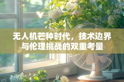 无人机芒种时代，技术边界与伦理挑战的双重考量
