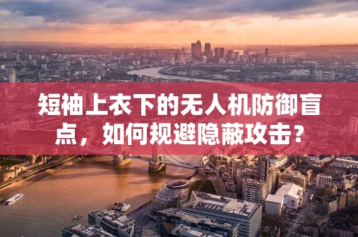 短袖上衣下的无人机防御盲点，如何规避隐蔽攻击？